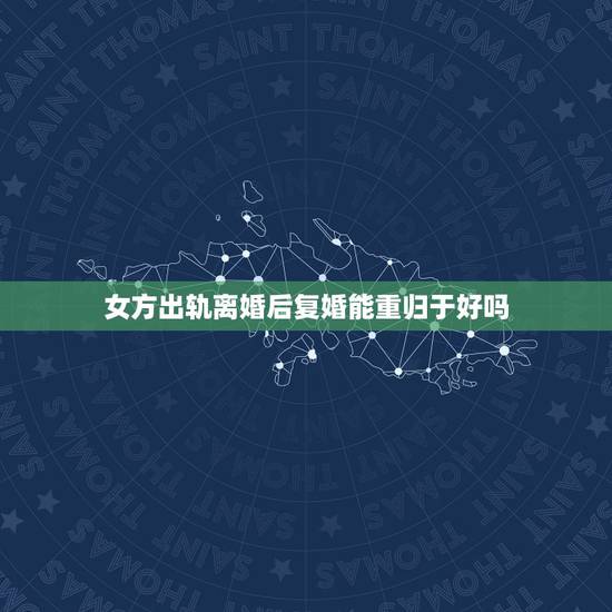 女方出轨离婚后复婚能重归于好吗，女人出轨了离婚然后又复婚会好好过下去吗