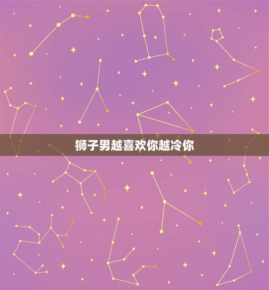 狮子男越喜欢你越冷你 狮子男冷落你怎么处理