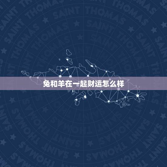 兔和羊在一起财运怎么样，男属羊女属兔婚姻合吗