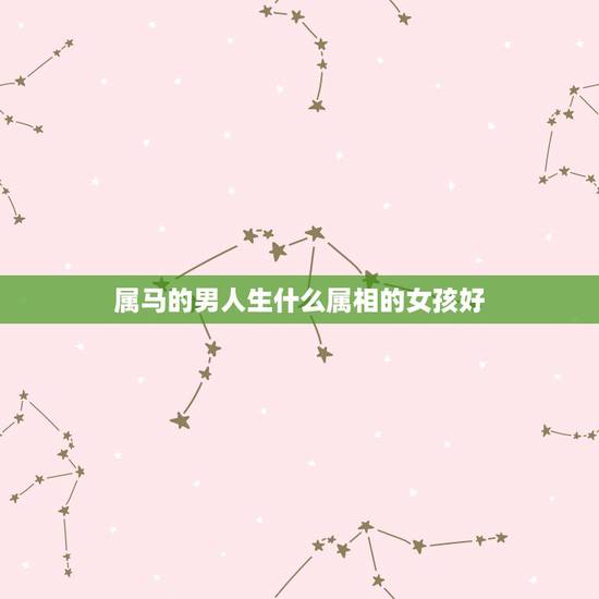 属马的男人生什么属相的女孩好,男人属马的和什么属相最配,女性属马的属相 属马的男人生什么属相的女孩好,男人属马的和什么属相最配,女性属马的属相