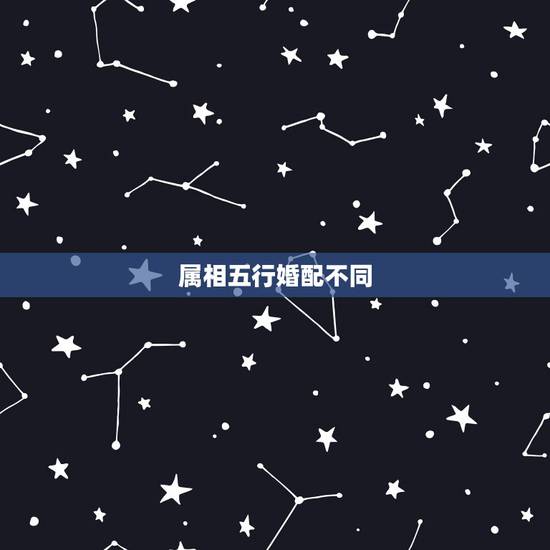 属相五行婚配不同,属相婚配和五行婚配怎么不一样啊 属相五行婚配不同,属相婚配和五行婚配怎么不一样啊