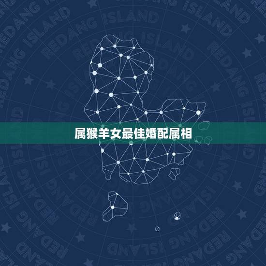 属猴羊女最佳婚配属相,属猴最佳配对属相? 属猴羊女最佳婚配属相,属猴最佳配对属相?