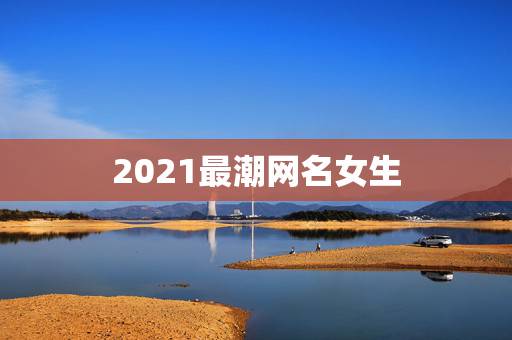 2021最潮网名女生，2021年微信昵称女霸气有哪些？