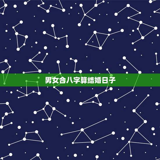 男女合八字算结婚日子,男女合婚八字主要看什么 男女合八字算结婚日子,男女合婚八字主要看什么