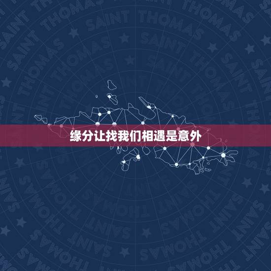 缘分让找我们相遇是意外,缘分让我们相遇乱世以外,命运却要我们危难中相爱 缘分让找我们相遇是意外,缘分让我们相遇乱世以外,命运却要我们危难中相爱