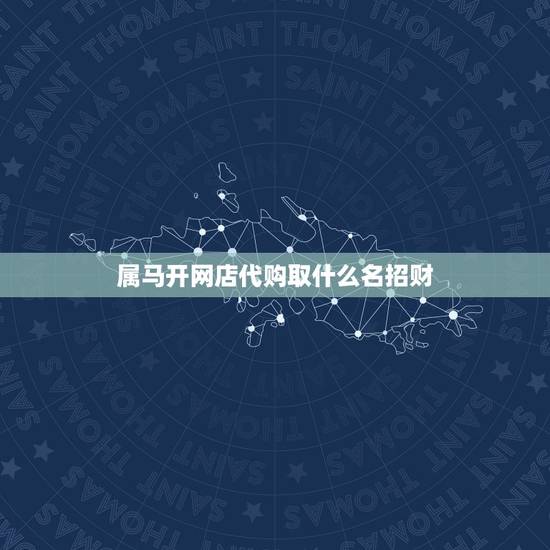 属马开网店代购取什么名招财,网店什么名字可以招财 属马开网店代购取什么名招财,网店什么名字可以招财