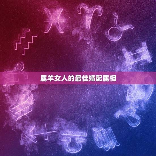 属羊女人的最佳婚配属相,属羊的女孩子的最佳配偶是什么 属羊女人的最佳婚配属相,属羊的女孩子的最佳配偶是什么