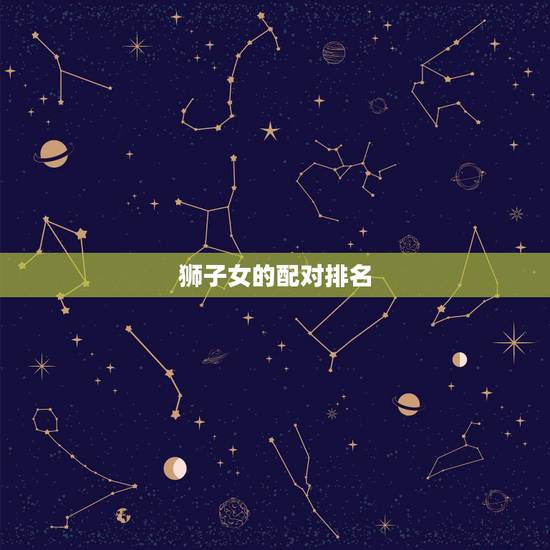 狮子女的配对排名，女狮子座和什么座最配