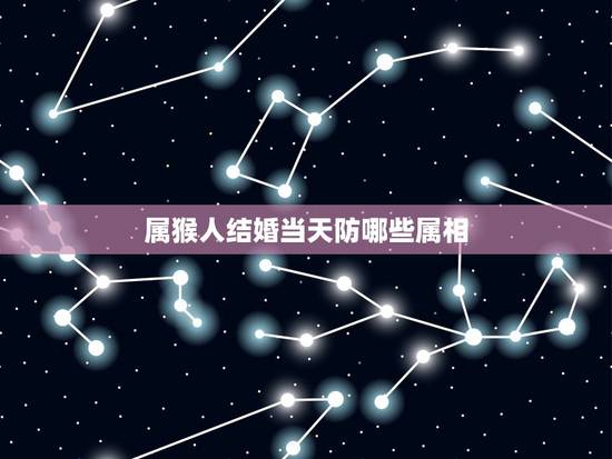 属猴人结婚当天防哪些属相,属猴结婚防什么属相 属猴人结婚当天防哪些属相,属猴结婚防什么属相