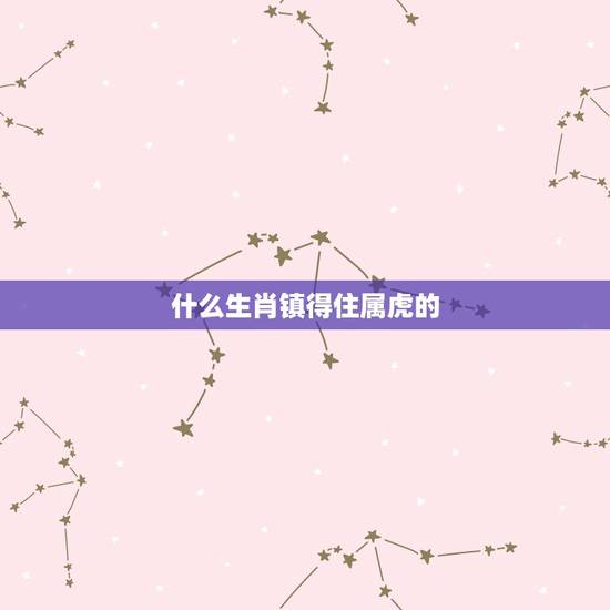 什么生肖镇得住属虎的,2022虎命太苦 什么生肖镇得住属虎的,2022虎命太苦