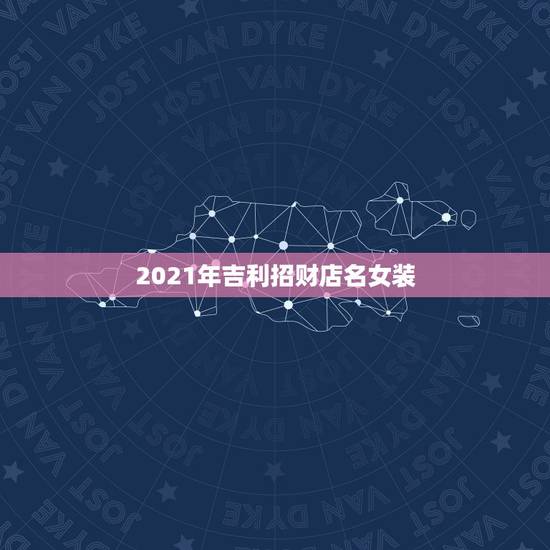 2021年吉利招财店名女装,女装店名带财 2021年吉利招财店名女装,女装店名带财