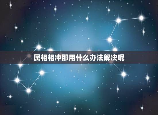 属相相冲那用什么办法解决呢，属相相冲怎么化解