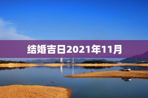 结婚吉日2021年11月,2021年结婚的好日子有哪些? 结婚吉日2021年11月,2021年结婚的好日子有哪些?