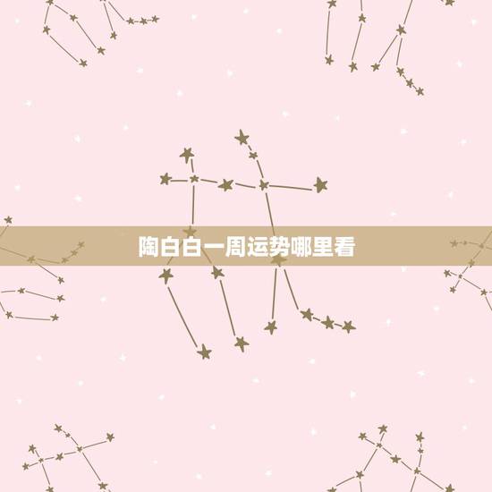 陶白白一周运势哪里看,陶白白什么梗? 陶白白一周运势哪里看,陶白白什么梗?