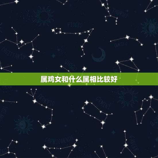 属鸡女和什么属相比较好，属鸡的女人配什么属相最好了。