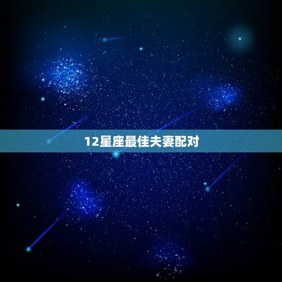 12星座最佳夫妻配对,12星座配对那个最好 12星座最佳夫妻配对,12星座配对那个最好