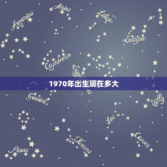 1970年出生现在多大，按照中国算1970年出生的人多少周岁