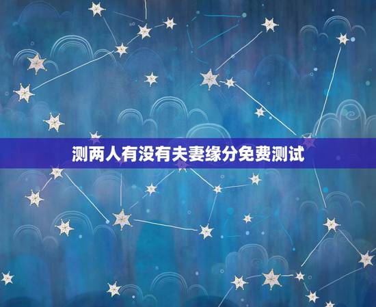测两人有没有夫妻缘分免费测试,免费测两人有没有夫妻缘分 测两人有没有夫妻缘分免费测试,免费测两人有没有夫妻缘分