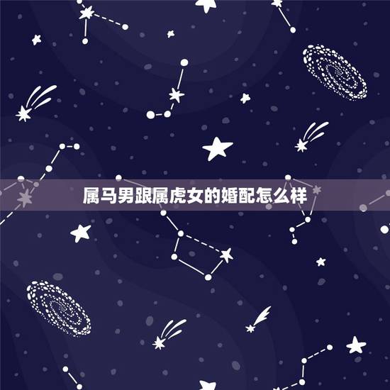 属马男跟属虎女的婚配怎么样，男属马和女属虎的婚配如何