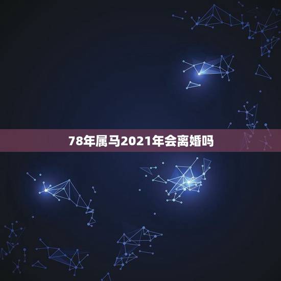 78年属马2021年会离婚吗，我想看看78年属马男2021年上半年能顺