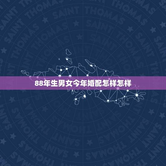 88年生男女今年婚配怎样怎样,1988年出生属龙男和什么属相最配 88年生男女今年婚配怎样怎样,1988年出生属龙男和什么属相最配