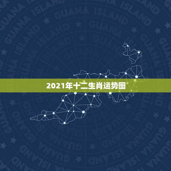 2021年十二生肖运势图,2021十二生肖的全年运势 2021年十二生肖运势图,2021十二生肖的全年运势