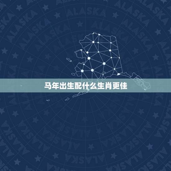 马年出生配什么生肖更佳，属马的和什么生肖更好