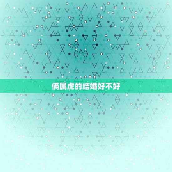 俩属虎的结婚好不好,夫妻都属虎的婚姻状况 俩属虎的结婚好不好,夫妻都属虎的婚姻状况