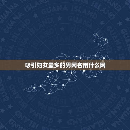 吸引妇女最多的男网名用什么网，男人用什么昵称最吸引女人呢
