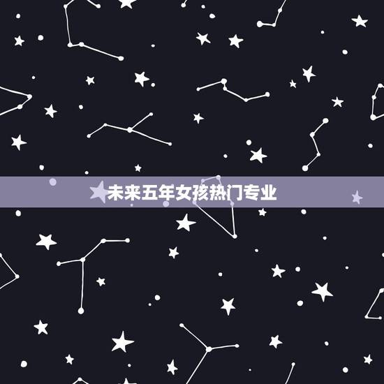 未来五年女孩热门专业,学历低学什么技术最有前景 未来五年女孩热门专业,学历低学什么技术最有前景
