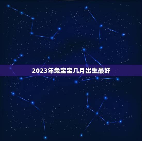 2023年兔宝宝几月出生最好，2023属兔的几月份好2023年属兔几月