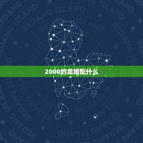 2000的龙婚配什么,2000年属龙女婚配最佳 2000的龙婚配什么,2000年属龙女婚配最佳
