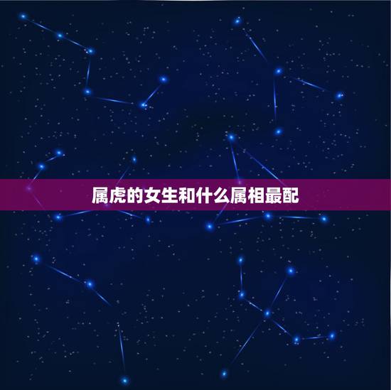 属虎的女生和什么属相最配，属虎的和什么属相最配