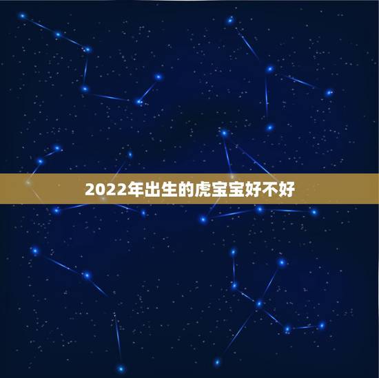 2022年出生的虎宝宝好不好，生女虎宝宝好不好2022年