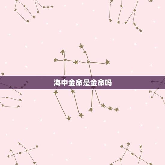 海中金命是金命吗,海中金五行是属水吗 海中金命是金命吗,海中金五行是属水吗