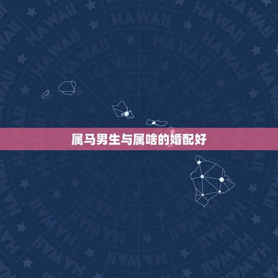 属马男生与属啥的婚配好,属马男和什么属相男最配 属马男生与属啥的婚配好,属马男和什么属相男最配