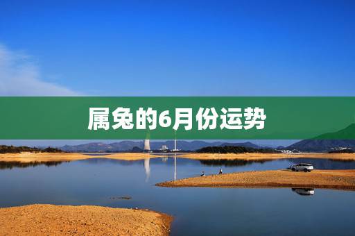 属兔的6月份运势,属兔的6月16的运气如何 属兔的6月份运势,属兔的6月16的运气如何