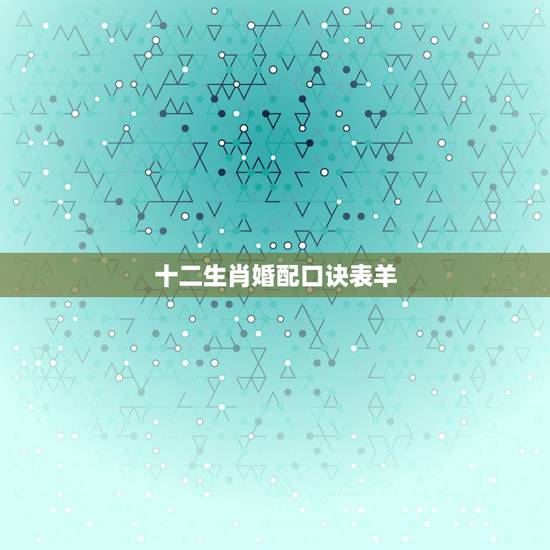 十二生肖婚配口诀表羊,属羊婚配属相 十二生肖婚配口诀表羊,属羊婚配属相