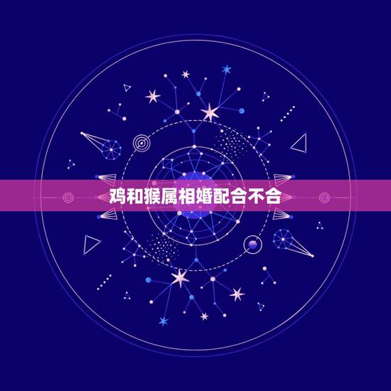鸡和猴属相婚配合不合,属猴的和属鸡的真的不合吗? 鸡和猴属相婚配合不合,属猴的和属鸡的真的不合吗?