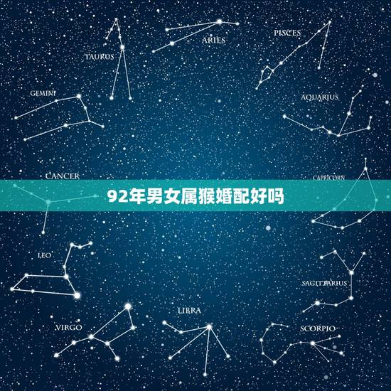 92年男女属猴婚配好吗,92年男猴配什么属相好 92年男女属猴婚配好吗,92年男猴配什么属相好