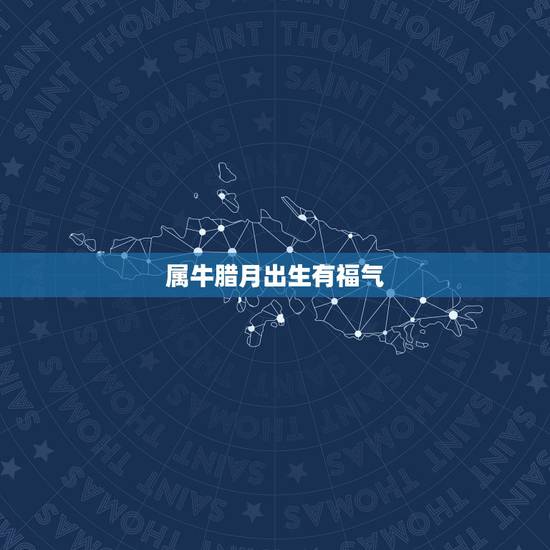 属牛腊月出生有福气,属牛10月出生有福气 属牛腊月出生有福气,属牛10月出生有福气