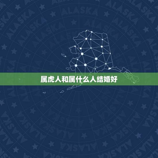 属虎人和属什么人结婚好，属虎适合找什么属相的对象
