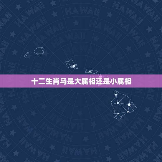 十二生肖马是大属相还是小属相，属相马的六合都是什么