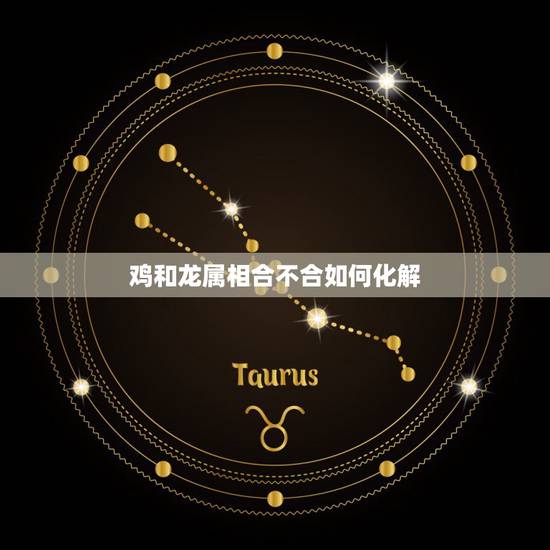 鸡和龙属相合不合如何化解,属相相克如何化解 鸡和龙属相合不合如何化解,属相相克如何化解