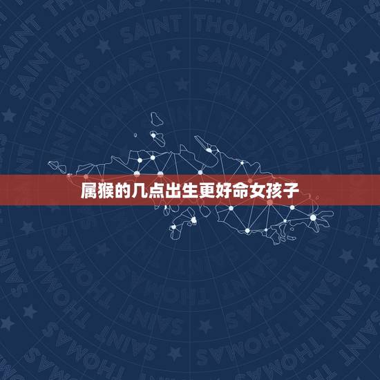 属猴的几点出生更好命女孩子,生肖猴女哪三个时辰更好 属猴的几点出生更好命女孩子,生肖猴女哪三个时辰更好
