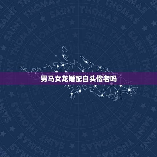 男马女龙婚配白头偕老吗,男马女龙相配吗 男马女龙婚配白头偕老吗,男马女龙相配吗