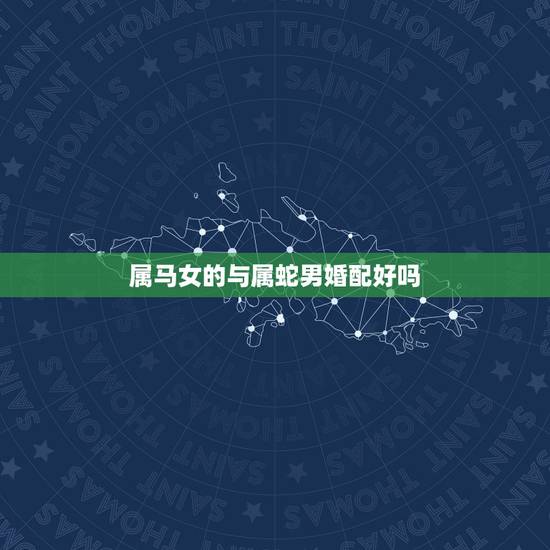 属马女的与属蛇男婚配好吗，属蛇的女人和属马的男人结婚好吗？