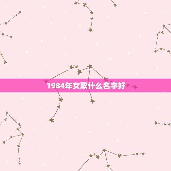 1984年女取什么名字好，1984年生人的女性叫什么名字最好