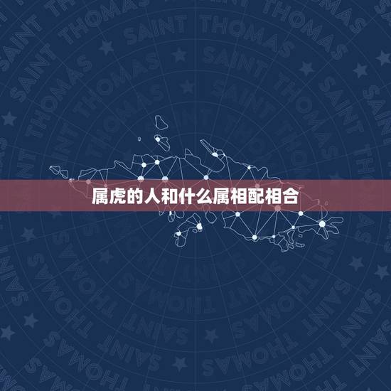 属虎的人和什么属相配相合，属虎的和什么属相最配