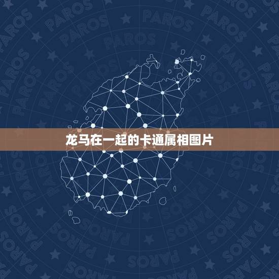龙马在一起的卡通属相图片,龙马身在十二生肖里指的是哪一个 龙马在一起的卡通属相图片,龙马身在十二生肖里指的是哪一个